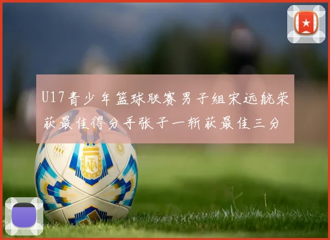 U17青少年篮球联赛男子组宋远航荣获最佳得分手张子一斩获最佳三分手称号