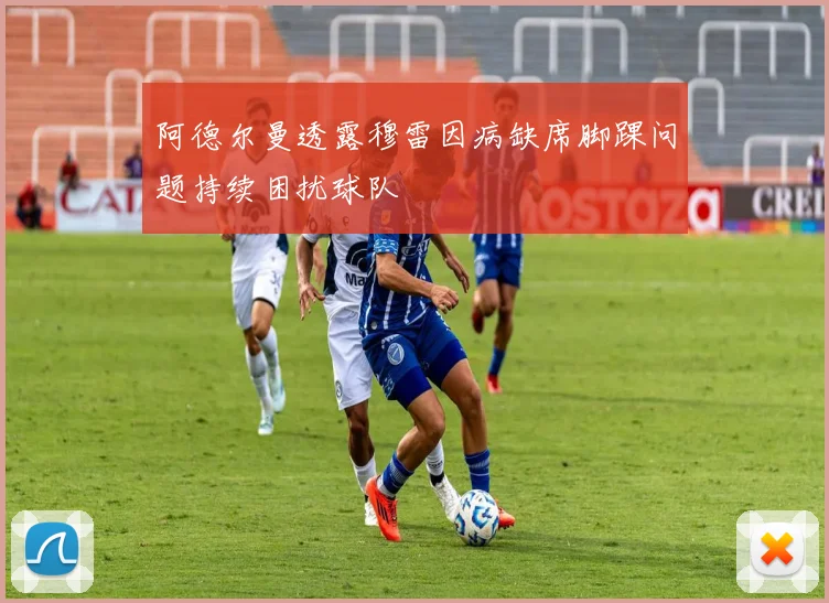 阿德尔曼透露穆雷因病缺席脚踝问题持续困扰球队