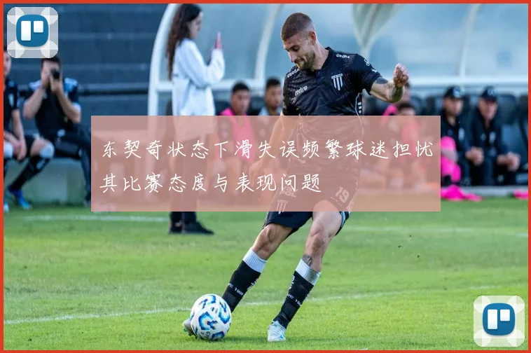 东契奇状态下滑失误频繁球迷担忧其比赛态度与表现问题