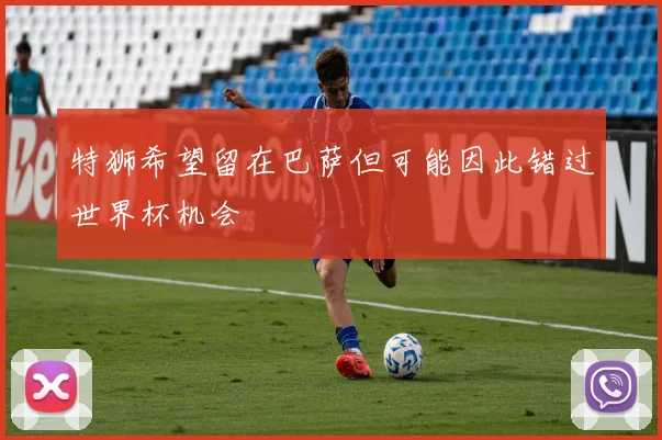 特狮希望留在巴萨但可能因此错过世界杯机会