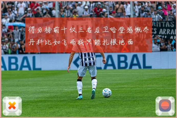 得分榜前十仅三名后卫哈登感慨乔丹科比如飞而我只能扎根地面