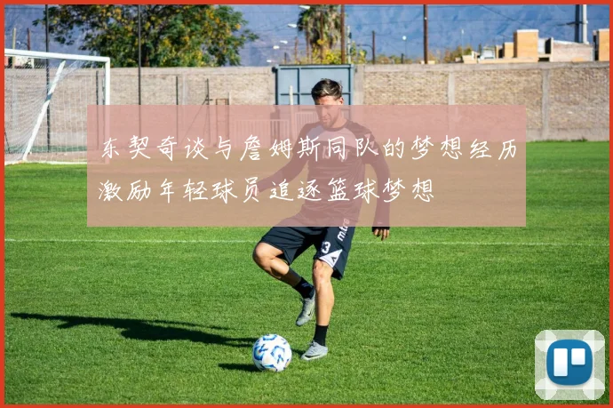 东契奇谈与詹姆斯同队的梦想经历激励年轻球员追逐篮球梦想