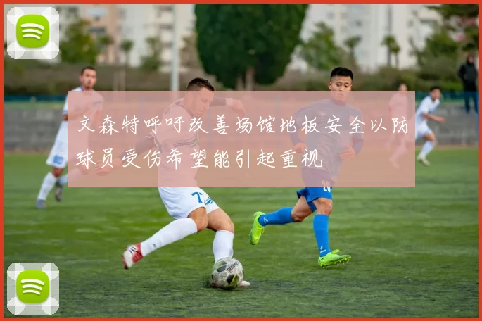 文森特呼吁改善场馆地板安全以防球员受伤希望能引起重视