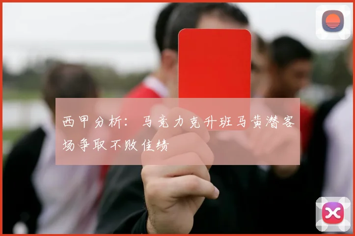 西甲分析：马竞力克升班马黄潜客场争取不败佳绩