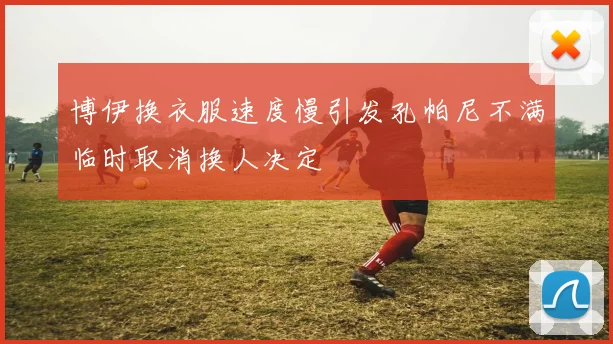 博伊换衣服速度慢引发孔帕尼不满临时取消换人决定