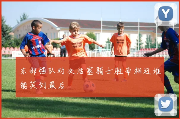 东部强队对决活塞骑士胜率相近谁能笑到最后