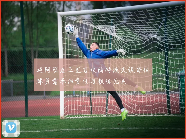 迈阿密后卫直言攻防转换失误每位球员需承担责任与教练无关
