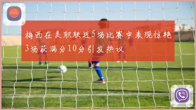 梅西在美职联近5场比赛中表现惊艳3场获满分10分引发热议