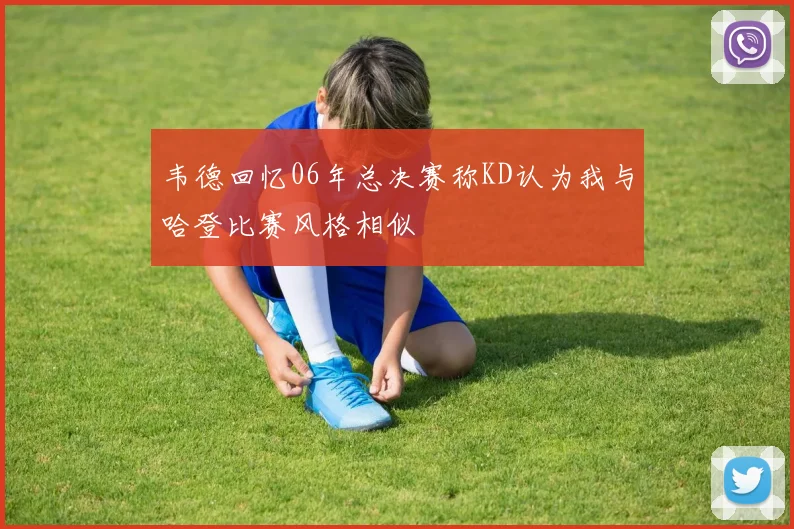 韦德回忆06年总决赛称KD认为我与哈登比赛风格相似