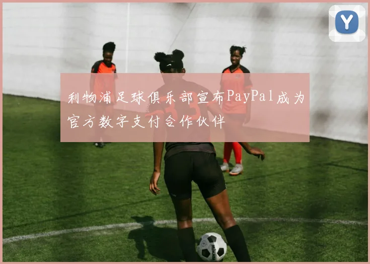 利物浦足球俱乐部宣布PayPal成为官方数字支付合作伙伴