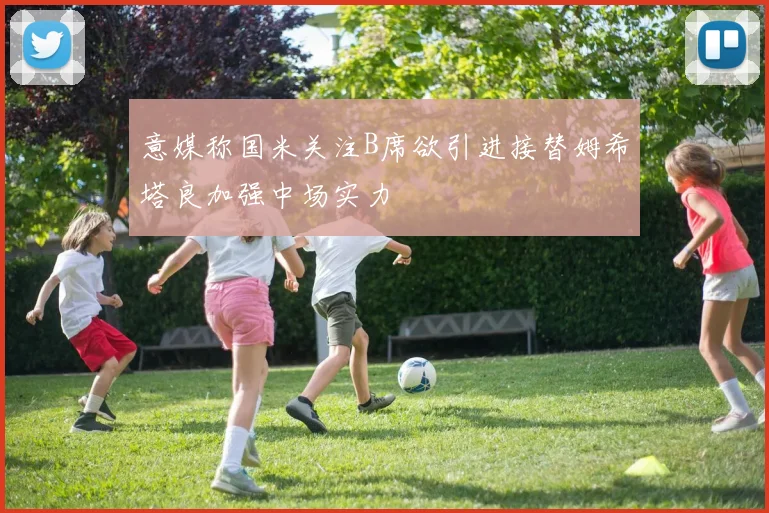 意媒称国米关注B席欲引进接替姆希塔良加强中场实力