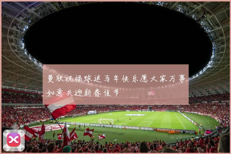 曼联祝福球迷马年快乐愿大家万事如意共迎新春佳节