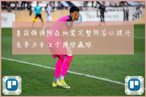基翁强调阿森纳需完整阵容以提升竞争力专注于持续赢球