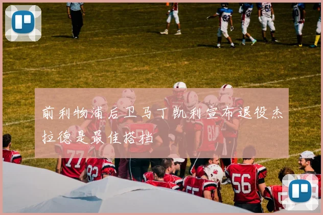 前利物浦后卫马丁凯利宣布退役杰拉德是最佳搭档
