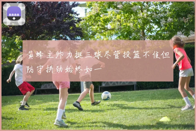 黄蜂主帅力挺三球尽管投篮不佳但防守拼劲始终如一