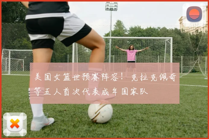 美国女篮世预赛阵容！克拉克佩奇等五人首次代表成年国家队