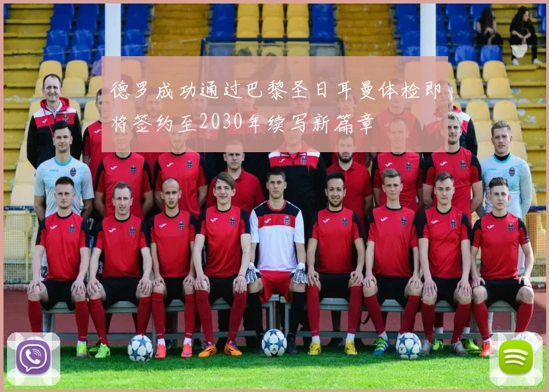 德罗成功通过巴黎圣日耳曼体检即将签约至2030年续写新篇章