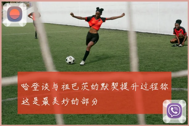 哈登谈与祖巴茨的默契提升过程称这是最美妙的部分