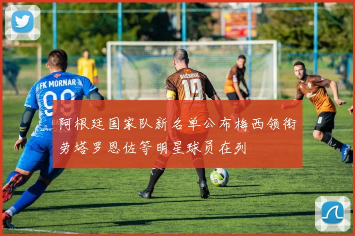 阿根廷国家队新名单公布梅西领衔劳塔罗恩佐等明星球员在列