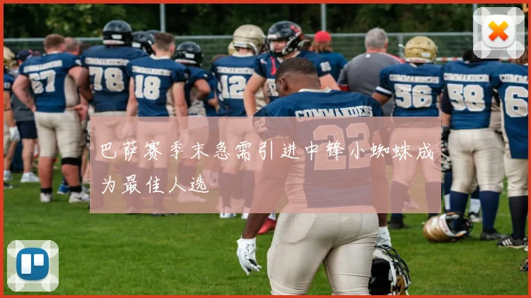 巴萨赛季末急需引进中锋小蜘蛛成为最佳人选