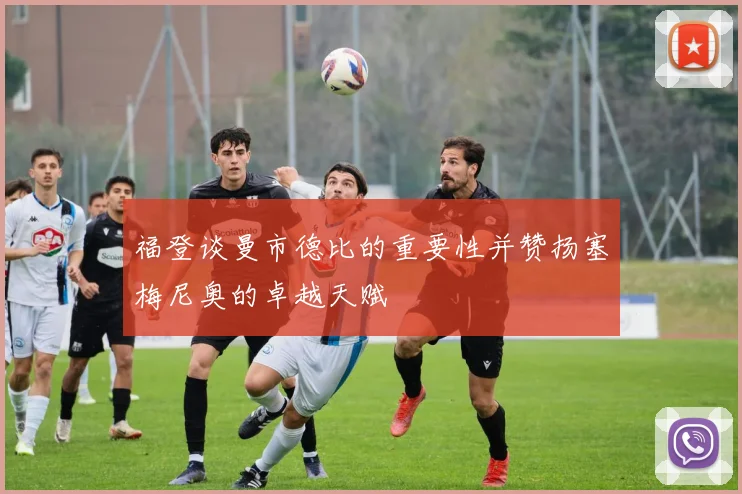 福登谈曼市德比的重要性并赞扬塞梅尼奥的卓越天赋
