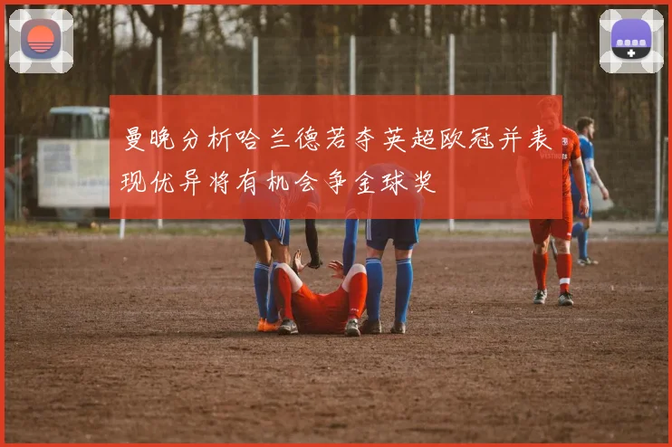 曼晚分析哈兰德若夺英超欧冠并表现优异将有机会争金球奖