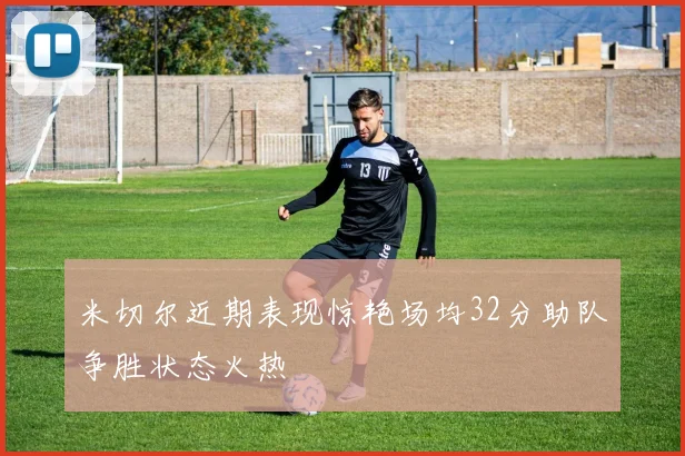 米切尔近期表现惊艳场均32分助队争胜状态火热