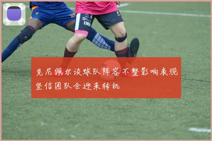 克尼佩尔谈球队阵容不整影响表现坚信团队会迎来转机