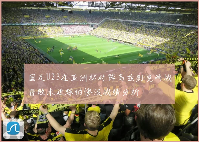国足U23在亚洲杯对阵乌兹别克两战皆败未进球的惨淡战绩分析