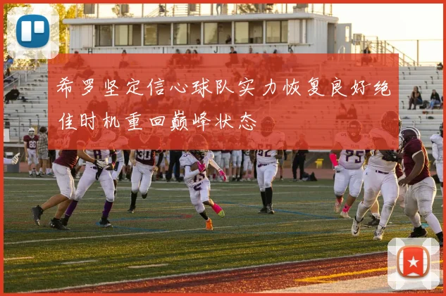 希罗坚定信心球队实力恢复良好绝佳时机重回巅峰状态