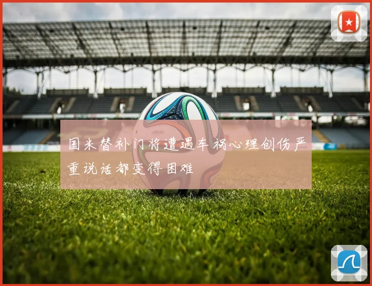 国米替补门将遭遇车祸心理创伤严重说话都变得困难