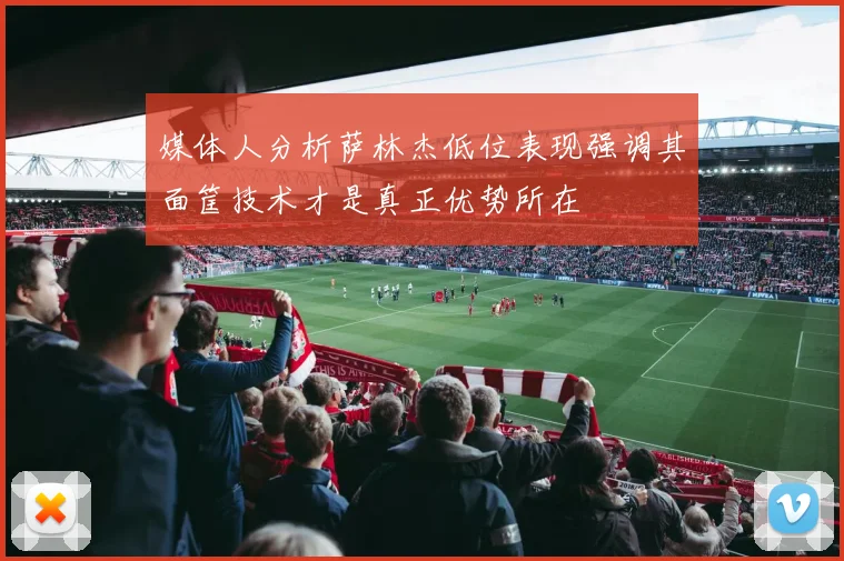 媒体人分析萨林杰低位表现强调其面筐技术才是真正优势所在