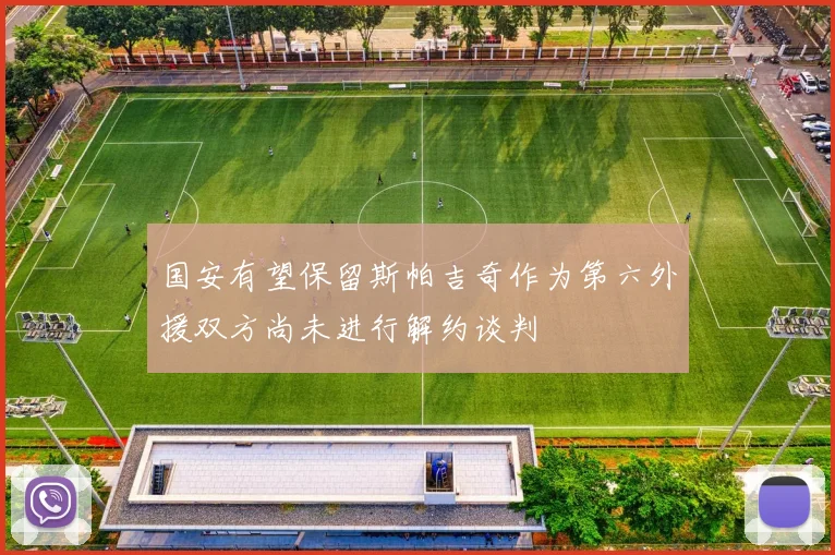 国安有望保留斯帕吉奇作为第六外援双方尚未进行解约谈判