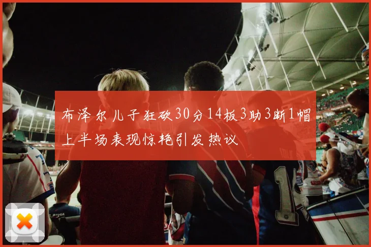 布泽尔儿子狂砍30分14板3助3断1帽上半场表现惊艳引发热议