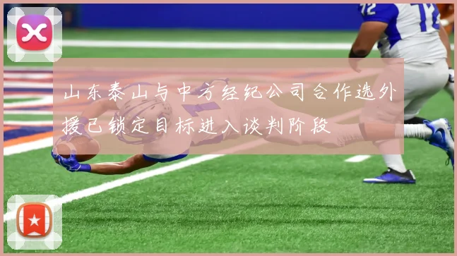 山东泰山与中方经纪公司合作选外援已锁定目标进入谈判阶段