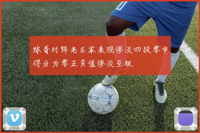 球哥对阵老东家表现惨淡四投零中得分为零正负值惨淡至极