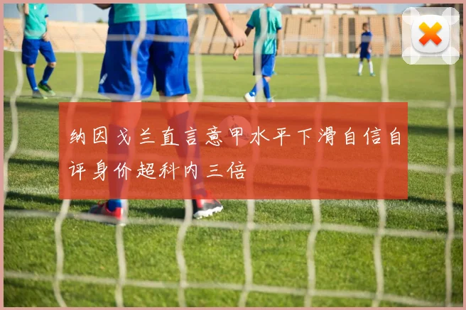 纳因戈兰直言意甲水平下滑自信自评身价超科内三倍