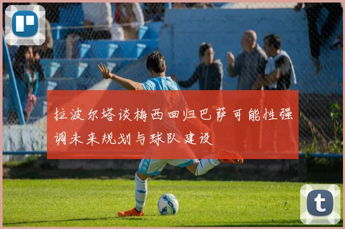 拉波尔塔谈梅西回归巴萨可能性强调未来规划与球队建设