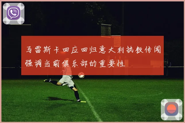 马雷斯卡回应回归意大利执教传闻强调当前俱乐部的重要性