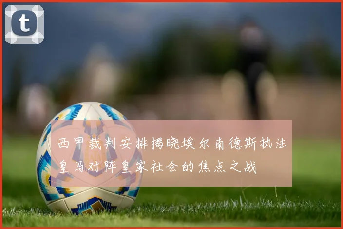 西甲裁判安排揭晓埃尔南德斯执法皇马对阵皇家社会的焦点之战