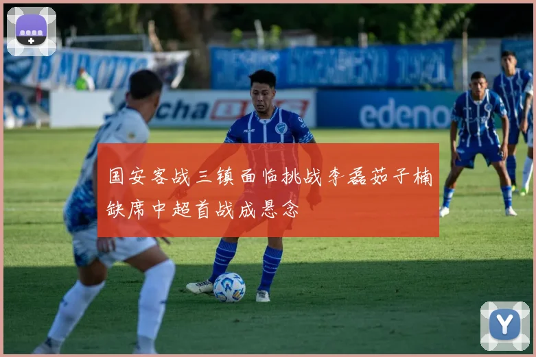 国安客战三镇面临挑战李磊茹子楠缺席中超首战成悬念