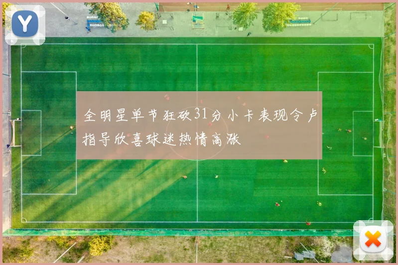 全明星单节狂砍31分小卡表现令卢指导欣喜球迷热情高涨