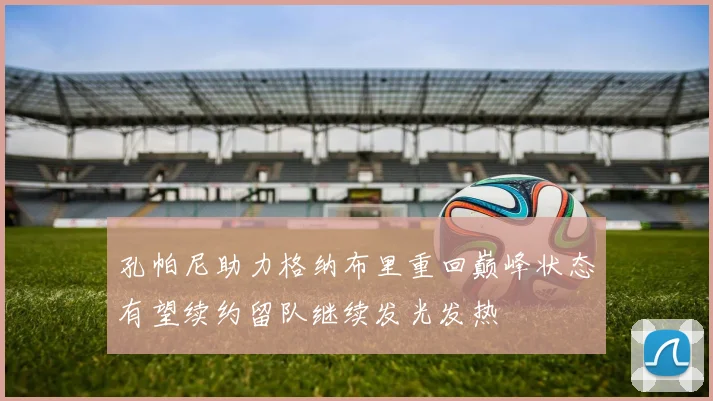孔帕尼助力格纳布里重回巅峰状态有望续约留队继续发光发热
